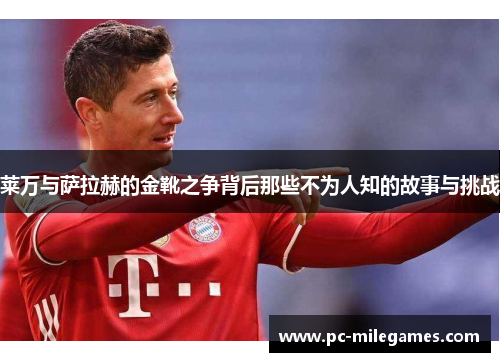 莱万与萨拉赫的金靴之争背后那些不为人知的故事与挑战