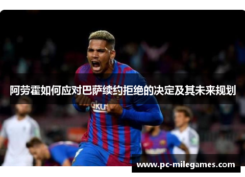 阿劳霍如何应对巴萨续约拒绝的决定及其未来规划