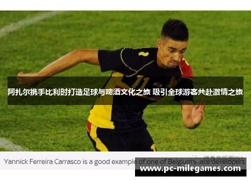 阿扎尔携手比利时打造足球与啤酒文化之旅 吸引全球游客共赴激情之旅