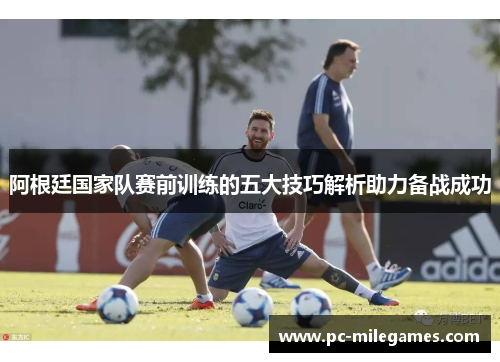 阿根廷国家队赛前训练的五大技巧解析助力备战成功