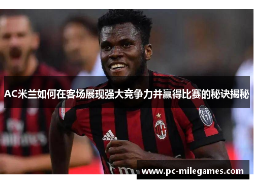 AC米兰如何在客场展现强大竞争力并赢得比赛的秘诀揭秘