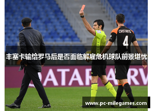 丰塞卡输给罗马后是否面临解雇危机球队前景堪忧