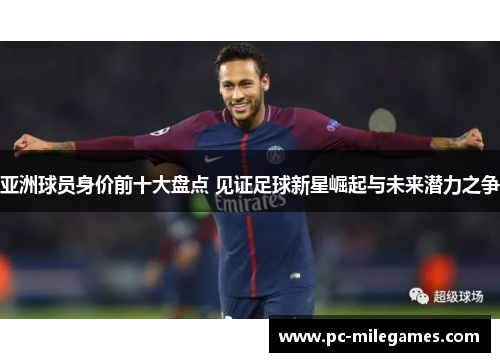 亚洲球员身价前十大盘点 见证足球新星崛起与未来潜力之争