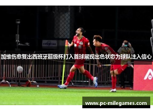 加维伤愈复出西班牙超级杯打入首球展现出色状态为球队注入信心