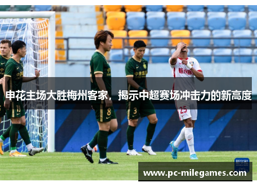 申花主场大胜梅州客家，揭示中超赛场冲击力的新高度