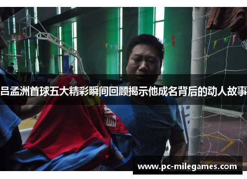 吕孟洲首球五大精彩瞬间回顾揭示他成名背后的动人故事