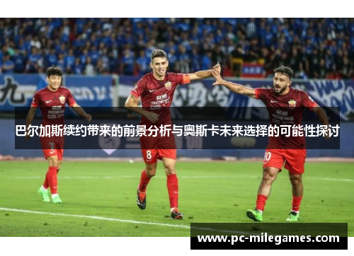 巴尔加斯续约带来的前景分析与奥斯卡未来选择的可能性探讨