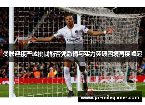 曼联迎接严峻挑战能否凭激情与实力突破困境再度崛起