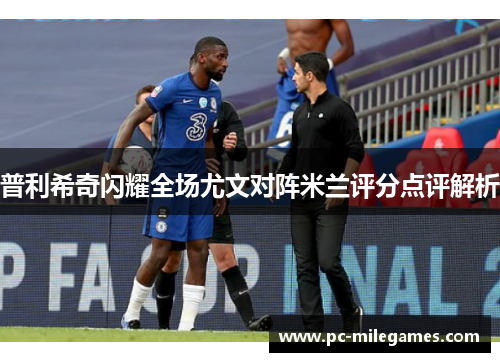 普利希奇闪耀全场尤文对阵米兰评分点评解析