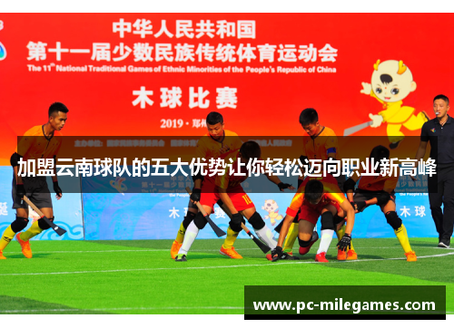 加盟云南球队的五大优势让你轻松迈向职业新高峰