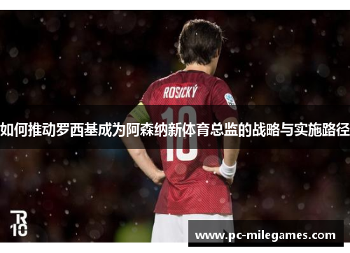 如何推动罗西基成为阿森纳新体育总监的战略与实施路径