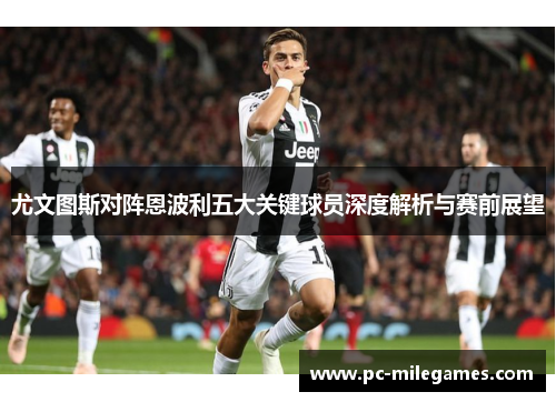 尤文图斯对阵恩波利五大关键球员深度解析与赛前展望