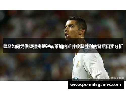 皇马如何凭借顽强拼搏逆转莱加内斯并收获胜利的背后因素分析