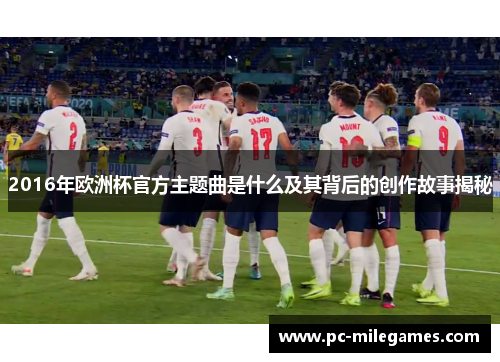 2016年欧洲杯官方主题曲是什么及其背后的创作故事揭秘