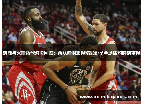 雄鹿与火箭激烈对决回顾：两队精湛表现精彩纷呈全场焦灼时刻重现