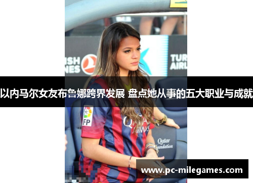 以内马尔女友布鲁娜跨界发展 盘点她从事的五大职业与成就