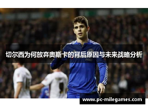 切尔西为何放弃奥斯卡的背后原因与未来战略分析