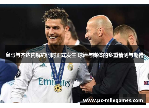 皇马与齐达内解约何时正式发生 球迷与媒体的多重猜测与期待