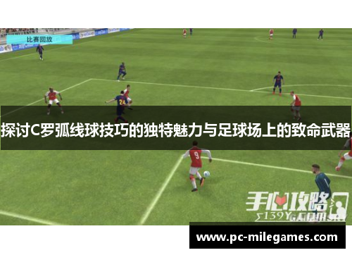探讨C罗弧线球技巧的独特魅力与足球场上的致命武器