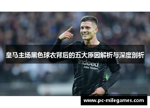 皇马主场黑色球衣背后的五大原因解析与深度剖析