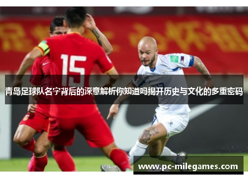 青岛足球队名字背后的深意解析你知道吗揭开历史与文化的多重密码