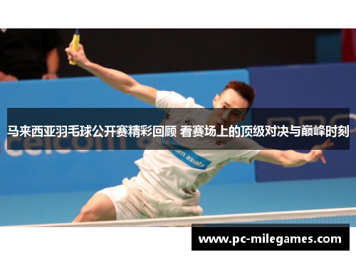 马来西亚羽毛球公开赛精彩回顾 看赛场上的顶级对决与巅峰时刻