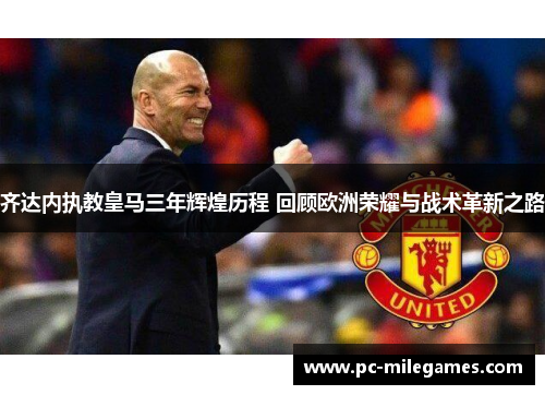 齐达内执教皇马三年辉煌历程 回顾欧洲荣耀与战术革新之路