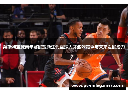 莱斯特篮球青年赛展现新生代篮球人才激烈竞争与未来发展潜力