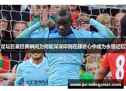 足坛巨星经典瞬间为何能深深印刻在球迷心中成为永恒记忆