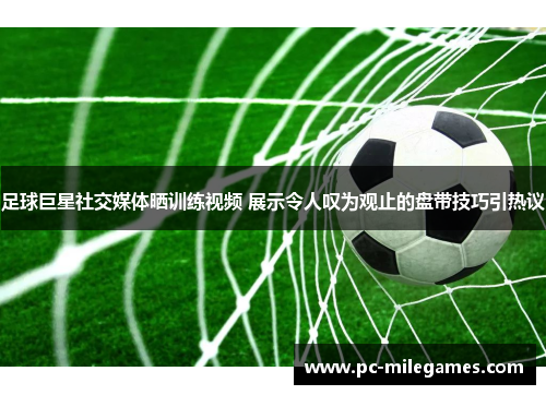 足球巨星社交媒体晒训练视频 展示令人叹为观止的盘带技巧引热议