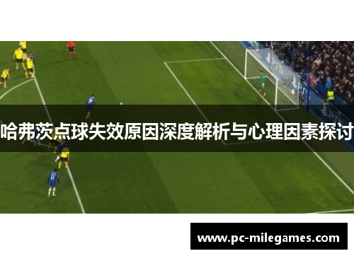 哈弗茨点球失效原因深度解析与心理因素探讨