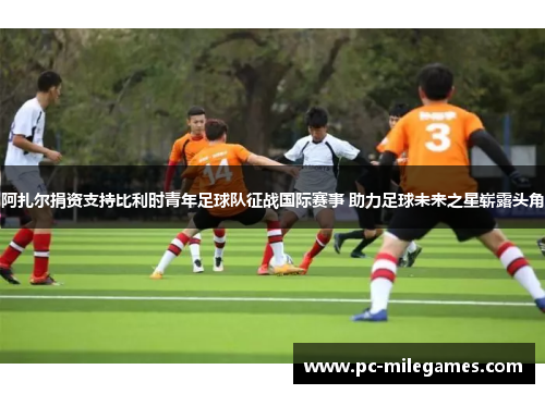 阿扎尔捐资支持比利时青年足球队征战国际赛事 助力足球未来之星崭露头角