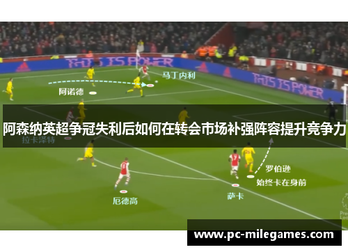 阿森纳英超争冠失利后如何在转会市场补强阵容提升竞争力