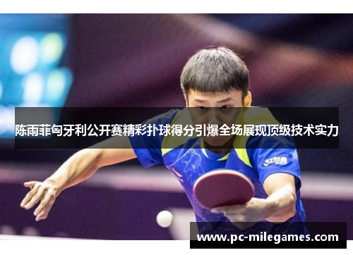 陈雨菲匈牙利公开赛精彩扑球得分引爆全场展现顶级技术实力