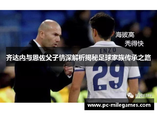 齐达内与恩佐父子情深解析揭秘足球家族传承之路