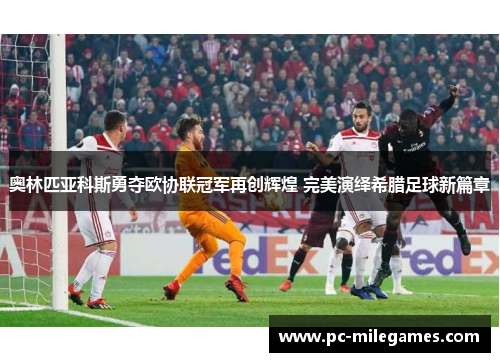 奥林匹亚科斯勇夺欧协联冠军再创辉煌 完美演绎希腊足球新篇章